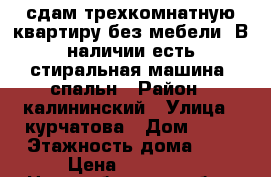 сдам трехкомнатную квартиру без мебели! В наличии есть стиральная машина, спальн › Район ­ калининский › Улица ­ курчатова › Дом ­ 37 › Этажность дома ­ 9 › Цена ­ 14 000 - Новосибирская обл., Новосибирск г. Недвижимость » Квартиры аренда   . Новосибирская обл.,Новосибирск г.